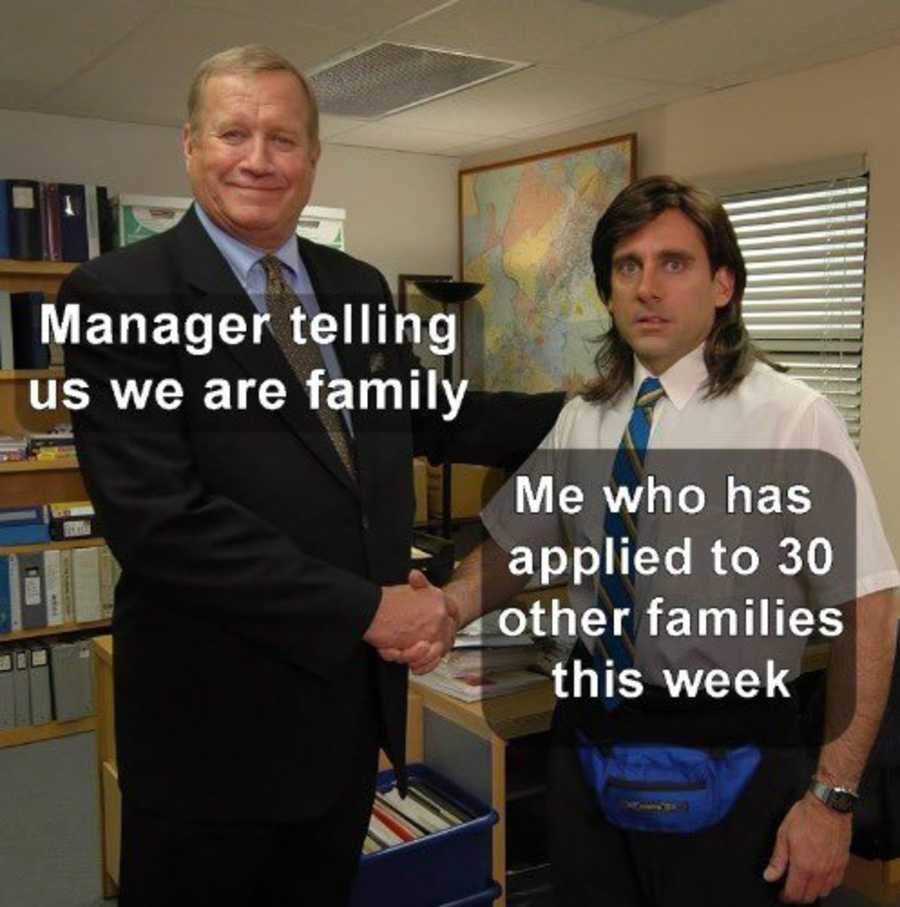 If the company you apply for ever says “We’re a family.”
Run.
Run away as fast as you can.